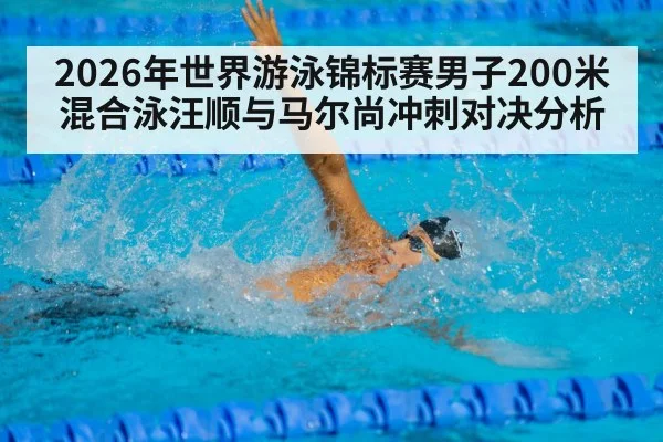 2026年世界游泳锦标赛男子200米混合泳汪顺与马尔尚冲刺对决分析